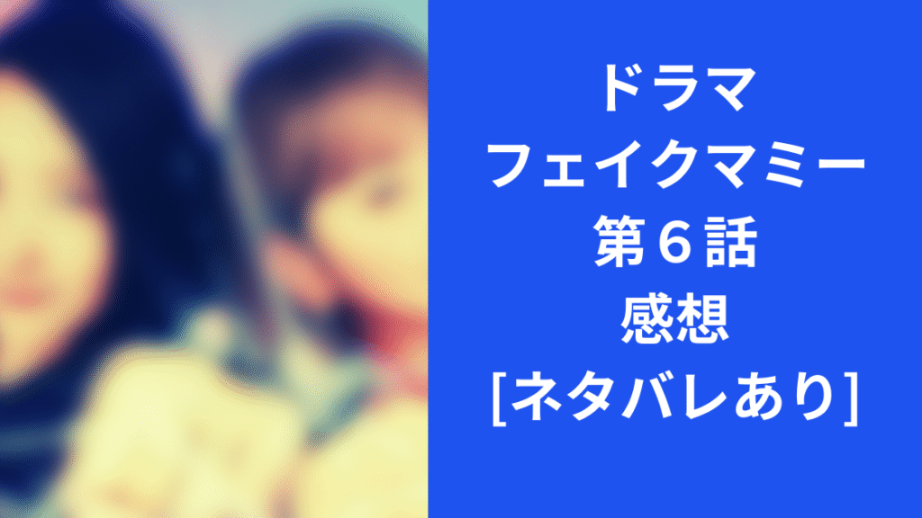 フェイクマミー第６話感想 ネタバレあり